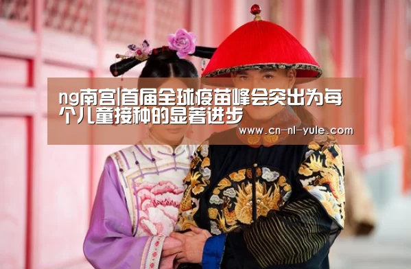 ng南宫|首届全球疫苗峰会突出为每个儿童接种的显著进步(图1) ng南宫|首届全球疫苗峰会突出为每个儿童接种的显著进步(图1)