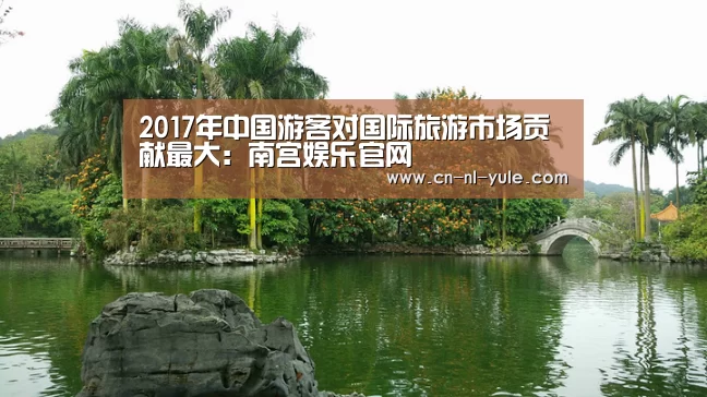 2017年中国游客对国际旅游市场贡献最大:南宫娱乐官网(图1) ng南宫