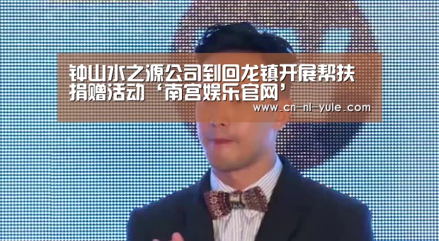 钟山水之源公司到回龙镇开展帮扶捐赠活动‘南宫娱乐官网’(图1) 南宫娱乐
