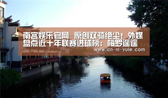 南宫娱乐官网-原创双骑绝尘!外媒盘点近十年联赛进球榜:梅罗遥遥领先,莱万仅第五(图1) 南宫娱乐官网-原创双骑绝尘!外媒盘点近十年联赛进球榜:梅罗遥遥领先,莱万仅第五(图1)