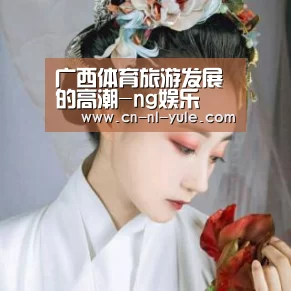 广西体育旅游发展的高潮-ng娱乐(图2) 广西体育旅游发展的高潮-ng娱乐(图2)